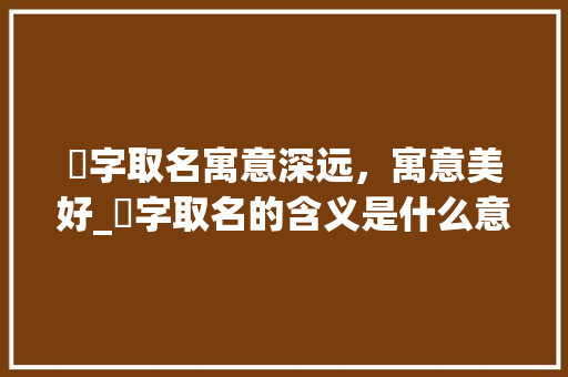 浛字取名寓意深远，寓意美好_浛字取名的含义是什么意思