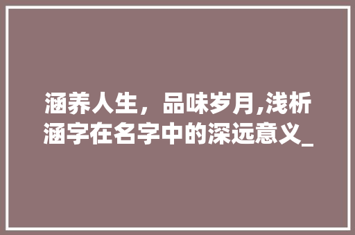涵养人生，品味岁月,浅析涵字在名字中的深远意义_涵字在名字的意思是什么