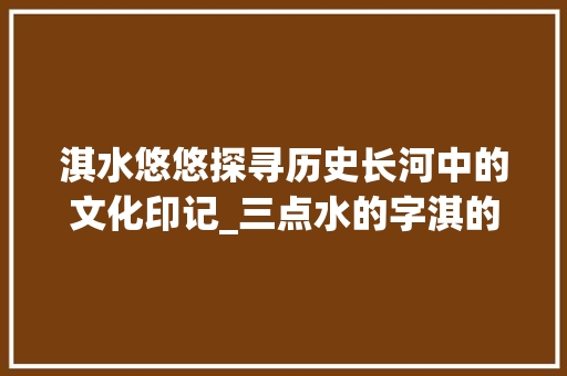 淇水悠悠探寻历史长河中的文化印记_三点水的字淇的意思
