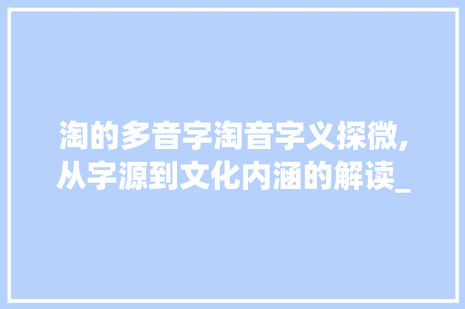 淘的多音字淘音字义探微,从字源到文化内涵的解读_淘的多音字是什么意思