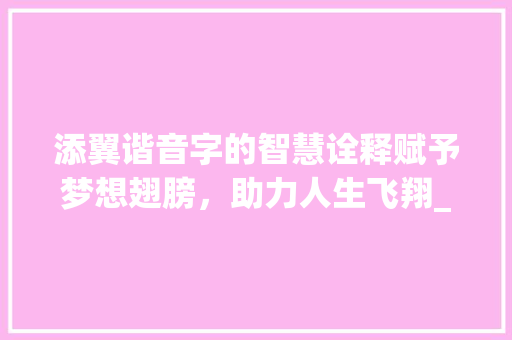 添翼谐音字的智慧诠释赋予梦想翅膀，助力人生飞翔_添翼的谐音字是什么意思