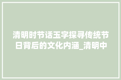 清明时节话玉字探寻传统节日背后的文化内涵_清明中的玉字是什么意思