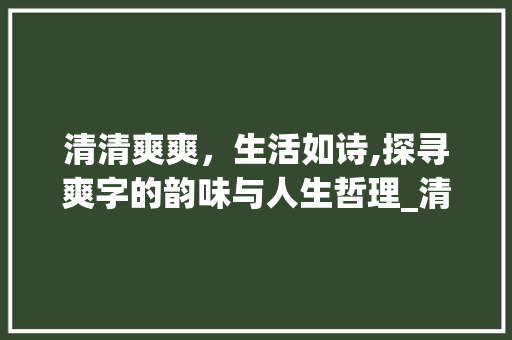 清清爽爽，生活如诗,探寻爽字的韵味与人生哲理_清清爽爽的爽字的意思