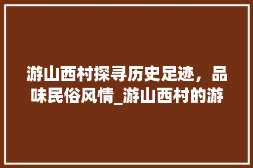 游山西村探寻历史足迹，品味民俗风情_游山西村的游字什么意思