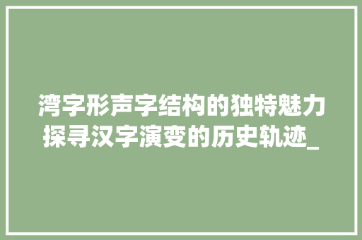 湾字形声字结构的独特魅力探寻汉字演变的历史轨迹_湾为啥是形声字的意思呢
