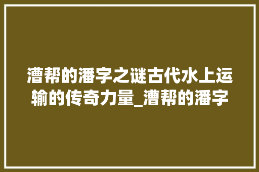 漕帮的潘字之谜古代水上运输的传奇力量_漕帮的潘字是什么意思