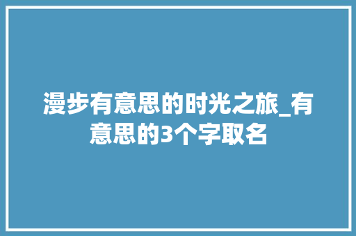 漫步有意思的时光之旅_有意思的3个字取名
