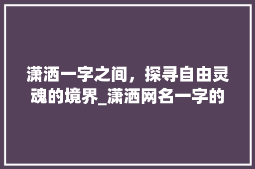 潇洒一字之间，探寻自由灵魂的境界_潇洒网名一字的意思是啥