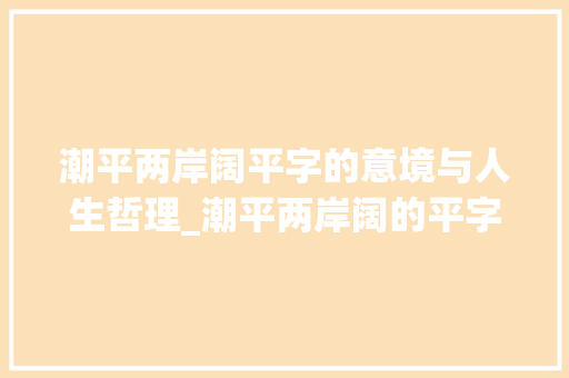 潮平两岸阔平字的意境与人生哲理_潮平两岸阔的平字的意思 项目报告