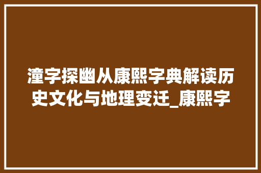 潼字探幽从康熙字典解读历史文化与地理变迁_康熙字典潼字的意思属