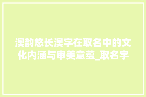 澳韵悠长澳字在取名中的文化内涵与审美意蕴_取名字有澳字的意思吗