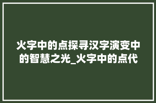 火字中的点探寻汉字演变中的智慧之光_火字中的点代表什么意思