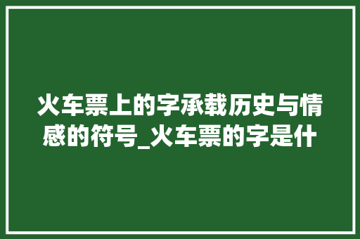 火车票上的字承载历史与情感的符号_火车票的字是什么意思