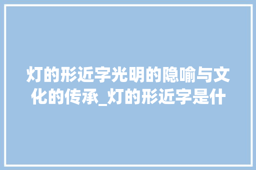 灯的形近字光明的隐喻与文化的传承_灯的形近字是什么意思