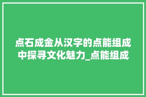 点石成金从汉字的点能组成中探寻文化魅力_点能组成的字是什么意思 职场写作
