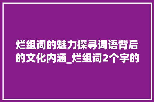 烂组词的魅力探寻词语背后的文化内涵_烂组词2个字的意思