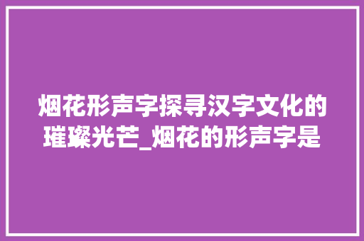 烟花形声字探寻汉字文化的璀璨光芒_烟花的形声字是什么意思