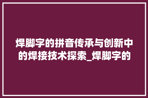 焊脚字的拼音传承与创新中的焊接技术探索_焊脚字的拼音是什么意思