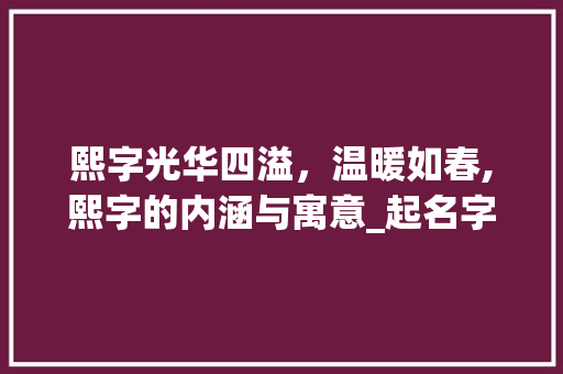 熙字光华四溢，温暖如春,熙字的内涵与寓意_起名字熙字的意思是什么