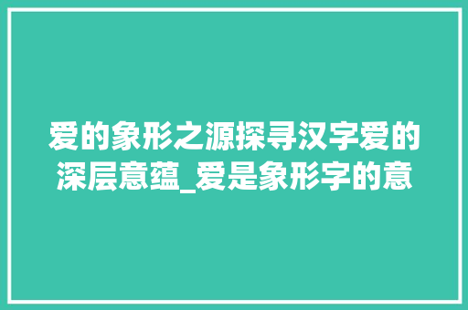 爱的象形之源探寻汉字爱的深层意蕴_爱是象形字的意思是什么