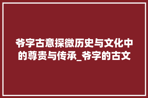 爷字古意探微历史与文化中的尊贵与传承_爷字的古文意思是什么呀