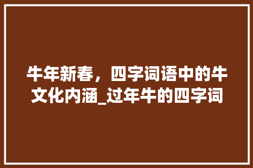 牛年新春，四字词语中的牛文化内涵_过年牛的四字词语的意思