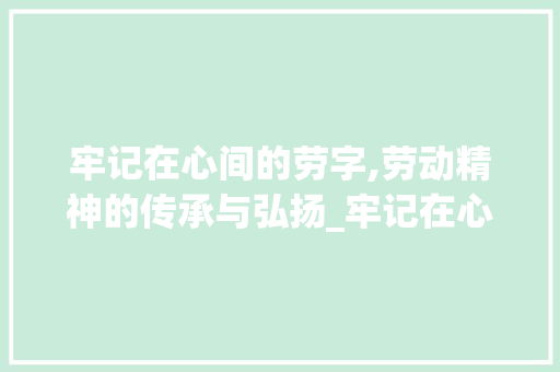 牢记在心间的劳字,劳动精神的传承与弘扬_牢记在心间的劳字的意思