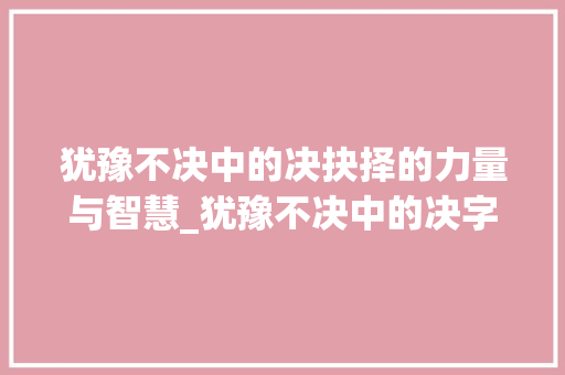 犹豫不决中的决抉择的力量与智慧_犹豫不决中的决字的意思