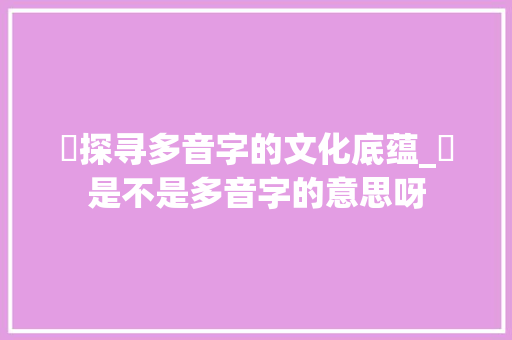 狌探寻多音字的文化底蕴_狌是不是多音字的意思呀
