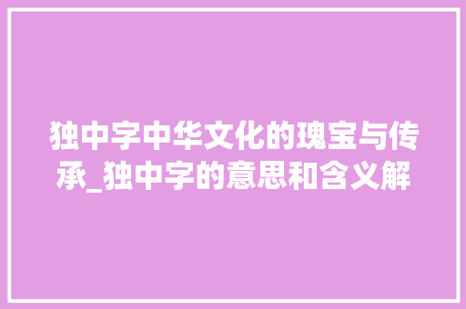 独中字中华文化的瑰宝与传承_独中字的意思和含义解释