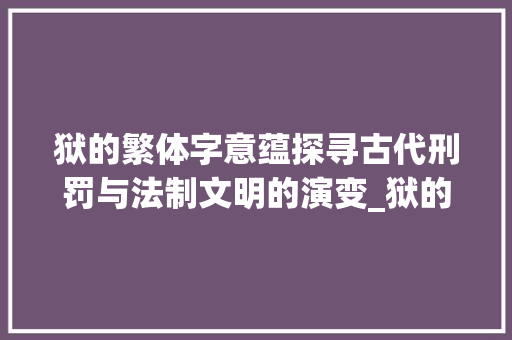 狱的繁体字意蕴探寻古代刑罚与法制文明的演变_狱的繁体字的意思是啥呀
