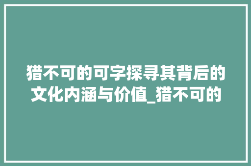 猎不可的可字探寻其背后的文化内涵与价值_猎不可的可字什么意思