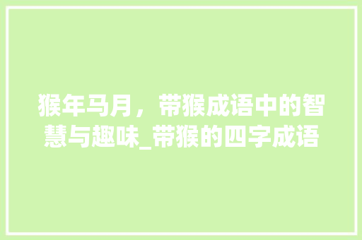 猴年马月，带猴成语中的智慧与趣味_带猴的四字成语及意思