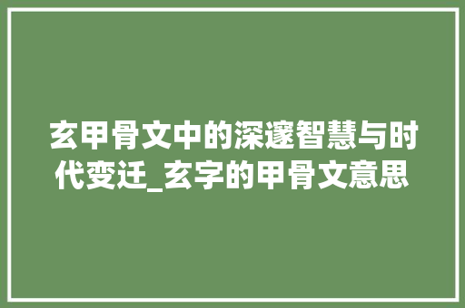 玄甲骨文中的深邃智慧与时代变迁_玄字的甲骨文意思怎么写