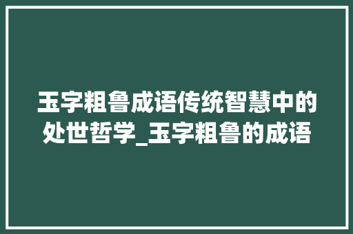 玉字粗鲁成语传统智慧中的处世哲学_玉字粗鲁的成语意思解释