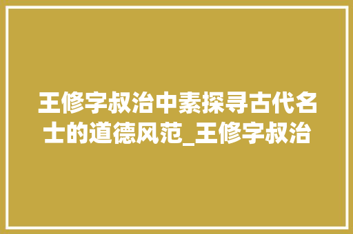 王修字叔治中素探寻古代名士的道德风范_王修字叔治中素的意思