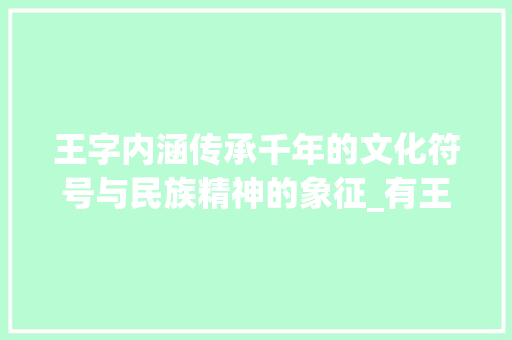 王字内涵传承千年的文化符号与民族精神的象征_有王字的梗概是什么意思