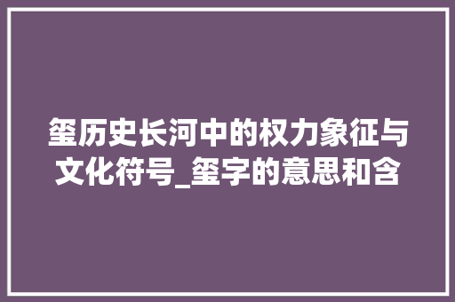 玺历史长河中的权力象征与文化符号_玺字的意思和含义是什么