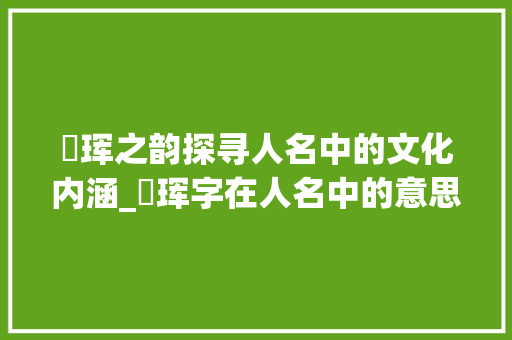 珺珲之韵探寻人名中的文化内涵_珺珲字在人名中的意思是