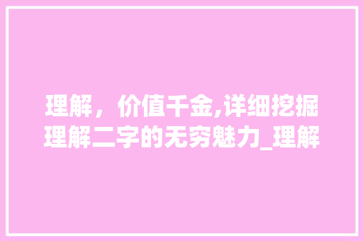 理解，价值千金,详细挖掘理解二字的无穷魅力_理解二字值千金的意思