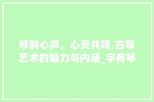 琴韵心声，心灵共鸣,古琴艺术的魅力与内涵_字有琴韵声入心的意思吗