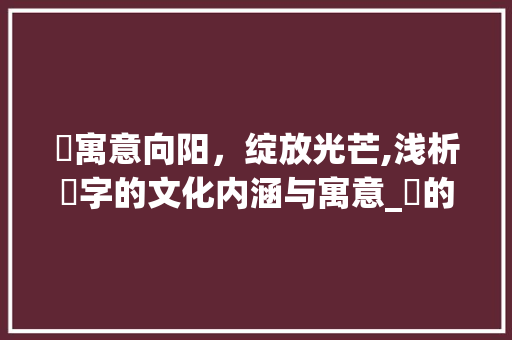 瑄寓意向阳，绽放光芒,浅析瑄字的文化内涵与寓意_瑄的字寓意是什么意思啊