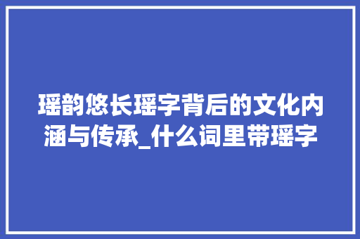 瑶韵悠长瑶字背后的文化内涵与传承_什么词里带瑶字的意思呢