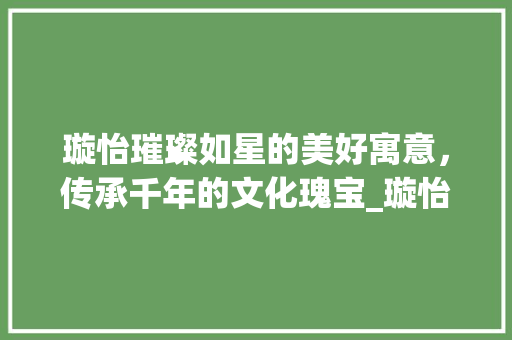 璇怡璀璨如星的美好寓意，传承千年的文化瑰宝_璇怡字的含义是什么意思