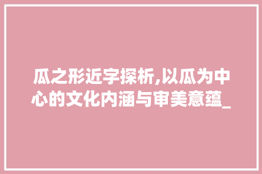 瓜之形近字探析,以瓜为中心的文化内涵与审美意蕴_瓜的形近字是什么意思