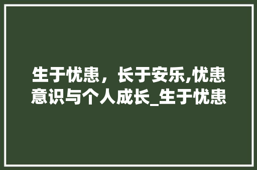 生于忧患，长于安乐,忧患意识与个人成长_生于忧患中于字的意思