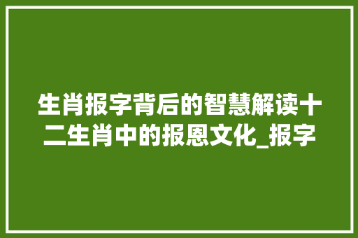 生肖报字背后的智慧解读十二生肖中的报恩文化_报字在十二生肖里的意思