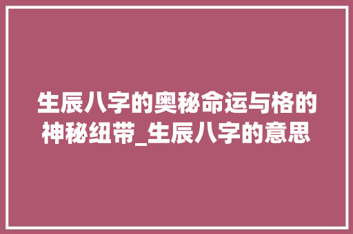 生辰八字的奥秘命运与格的神秘纽带_生辰八字的意思与含义