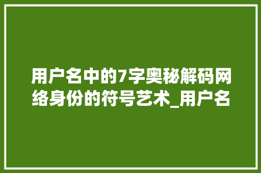 用户名中的7字奥秘解码网络身份的符号艺术_用户名怎么取7字的意思