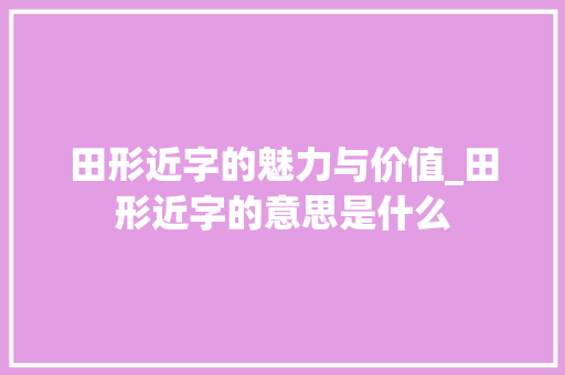 田形近字的魅力与价值_田形近字的意思是什么